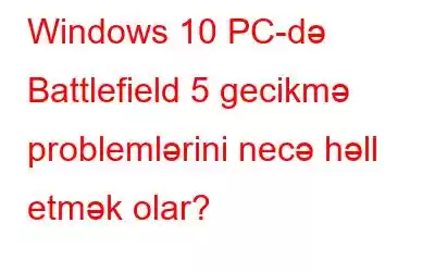 Windows 10 PC-də Battlefield 5 gecikmə problemlərini necə həll etmək olar?