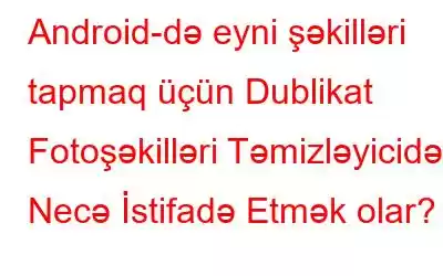 Android-də eyni şəkilləri tapmaq üçün Dublikat Fotoşəkilləri Təmizləyicidən Necə İstifadə Etmək olar?