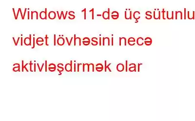 Windows 11-də üç sütunlu vidjet lövhəsini necə aktivləşdirmək olar