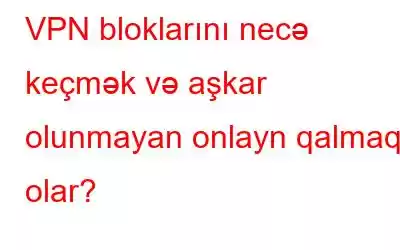 VPN bloklarını necə keçmək və aşkar olunmayan onlayn qalmaq olar?