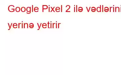 Google Pixel 2 ilə vədlərini yerinə yetirir