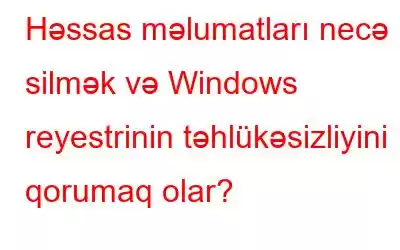 Həssas məlumatları necə silmək və Windows reyestrinin təhlükəsizliyini qorumaq olar?