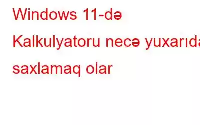 Windows 11-də Kalkulyatoru necə yuxarıda saxlamaq olar