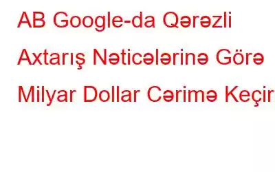 AB Google-da Qərəzli Axtarış Nəticələrinə Görə Milyar Dollar Cərimə Keçirdi