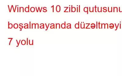 Windows 10 zibil qutusunu boşalmayanda düzəltməyin 7 yolu