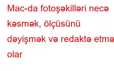 Mac-da fotoşəkilləri necə kəsmək, ölçüsünü dəyişmək və redaktə etmək olar