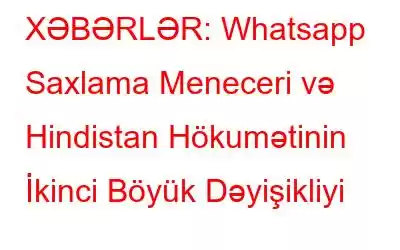 XƏBƏRLƏR: Whatsapp Saxlama Meneceri və Hindistan Hökumətinin İkinci Böyük Dəyişikliyi