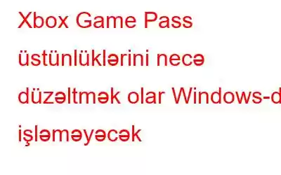 Xbox Game Pass üstünlüklərini necə düzəltmək olar Windows-da işləməyəcək