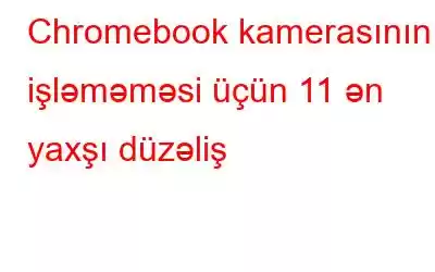 Chromebook kamerasının işləməməsi üçün 11 ən yaxşı düzəliş