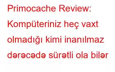 Primocache Review: Kompüteriniz heç vaxt olmadığı kimi inanılmaz dərəcədə sürətli ola bilər