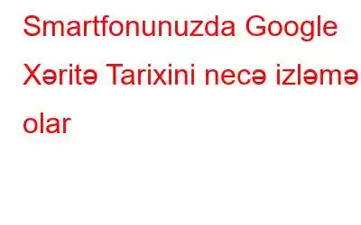 Smartfonunuzda Google Xəritə Tarixini necə izləmək olar