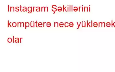 Instagram Şəkillərini kompüterə necə yükləmək olar