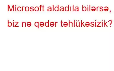 Microsoft aldadıla bilərsə, biz nə qədər təhlükəsizik?