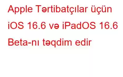 Apple Tərtibatçılar üçün iOS 16.6 və iPadOS 16.6 Beta-nı təqdim edir