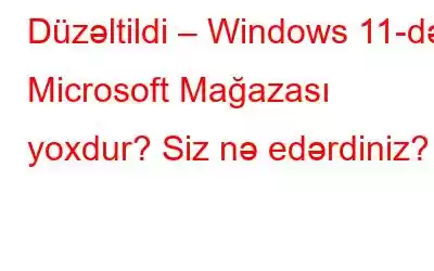 Düzəltildi – Windows 11-də Microsoft Mağazası yoxdur? Siz nə edərdiniz?