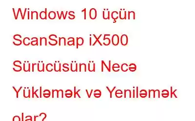 Windows 10 üçün ScanSnap iX500 Sürücüsünü Necə Yükləmək və Yeniləmək olar?