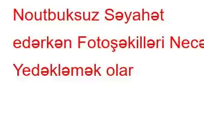 Noutbuksuz Səyahət edərkən Fotoşəkilləri Necə Yedəkləmək olar