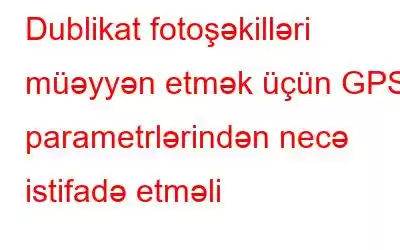 Dublikat fotoşəkilləri müəyyən etmək üçün GPS parametrlərindən necə istifadə etməli