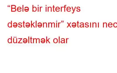 “Belə bir interfeys dəstəklənmir” xətasını necə düzəltmək olar