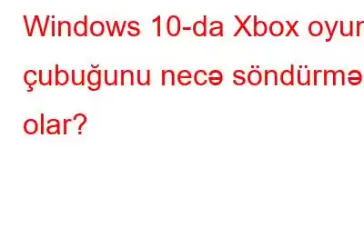 Windows 10-da Xbox oyun çubuğunu necə söndürmək olar?