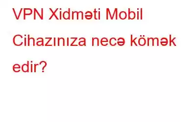 VPN Xidməti Mobil Cihazınıza necə kömək edir?