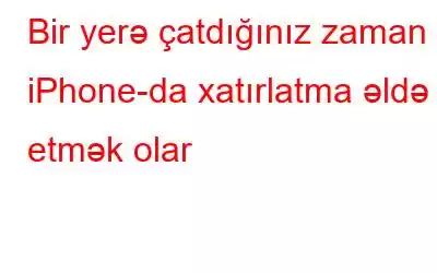 Bir yerə çatdığınız zaman iPhone-da xatırlatma əldə etmək olar