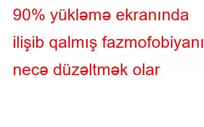 90% yükləmə ekranında ilişib qalmış fazmofobiyanı necə düzəltmək olar