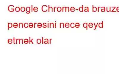 Google Chrome-da brauzer pəncərəsini necə qeyd etmək olar