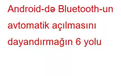 Android-də Bluetooth-un avtomatik açılmasını dayandırmağın 6 yolu