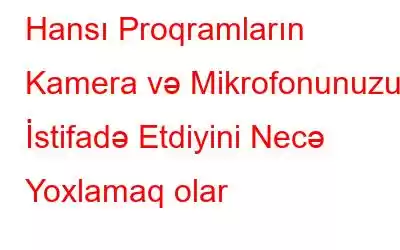 Hansı Proqramların Kamera və Mikrofonunuzu İstifadə Etdiyini Necə Yoxlamaq olar