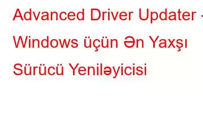 Advanced Driver Updater - Windows üçün Ən Yaxşı Sürücü Yeniləyicisi