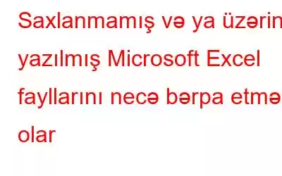 Saxlanmamış və ya üzərinə yazılmış Microsoft Excel fayllarını necə bərpa etmək olar