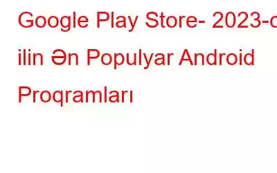 Google Play Store- 2023-cü ilin Ən Populyar Android Proqramları