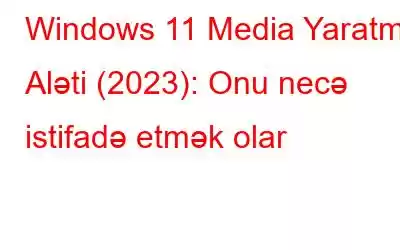 Windows 11 Media Yaratma Aləti (2023): Onu necə istifadə etmək olar