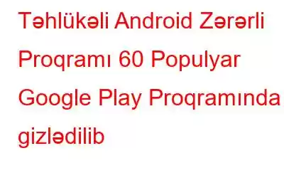 Təhlükəli Android Zərərli Proqramı 60 Populyar Google Play Proqramında gizlədilib