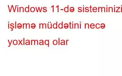 Windows 11-də sisteminizin işləmə müddətini necə yoxlamaq olar