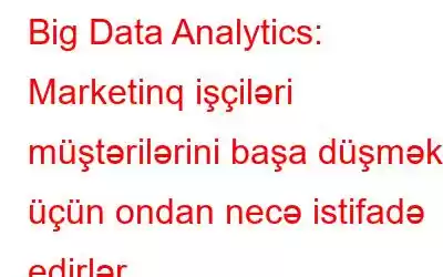 Big Data Analytics: Marketinq işçiləri müştərilərini başa düşmək üçün ondan necə istifadə edirlər