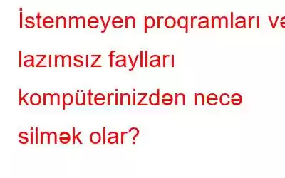 İstenmeyen proqramları və lazımsız faylları kompüterinizdən necə silmək olar?