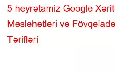 5 heyrətamiz Google Xəritə Məsləhətləri və Fövqəladə Tərifləri