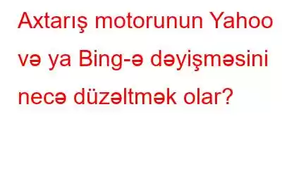 Axtarış motorunun Yahoo və ya Bing-ə dəyişməsini necə düzəltmək olar?