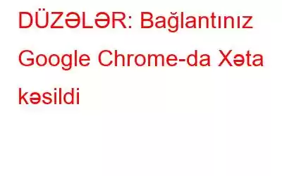 DÜZƏLƏR: Bağlantınız Google Chrome-da Xəta kəsildi