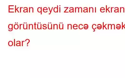 Ekran qeydi zamanı ekran görüntüsünü necə çəkmək olar?