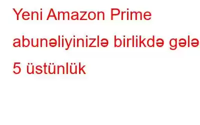 Yeni Amazon Prime abunəliyinizlə birlikdə gələn 5 üstünlük