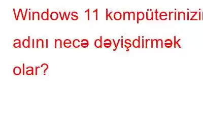 Windows 11 kompüterinizin adını necə dəyişdirmək olar?