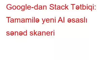 Google-dan Stack Tətbiqi: Tamamilə yeni AI əsaslı sənəd skaneri