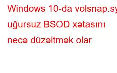 Windows 10-da volsnap.sys uğursuz BSOD xətasını necə düzəltmək olar