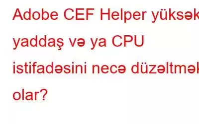 Adobe CEF Helper yüksək yaddaş və ya CPU istifadəsini necə düzəltmək olar?