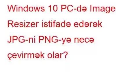 Windows 10 PC-də Image Resizer istifadə edərək JPG-ni PNG-yə necə çevirmək olar?