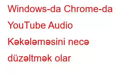 Windows-da Chrome-da YouTube Audio Kəkələməsini necə düzəltmək olar