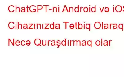 ChatGPT-ni Android və iOS Cihazınızda Tətbiq Olaraq Necə Quraşdırmaq olar